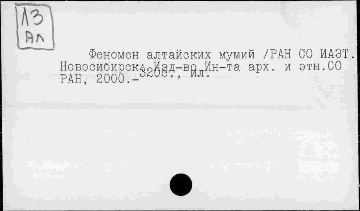 ﻿Феномен алтайских мумий /РАН НовосибирскёоИзд-во„Ин-та арх. и РАН, 2000.йл-
СО ИАЭТ. этн.СО